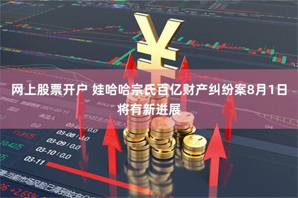 网上股票开户 娃哈哈宗氏百亿财产纠纷案8月1日将有新进展