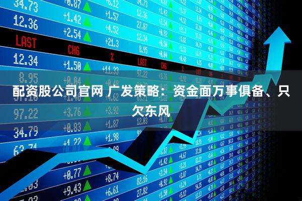 配资股公司官网 广发策略：资金面万事俱备、只欠东风