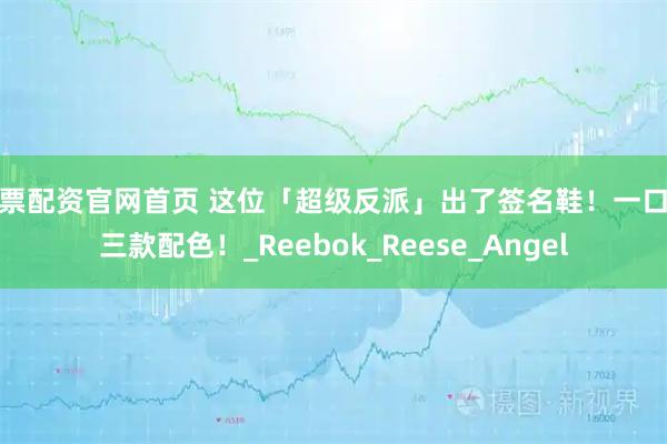 股票配资官网首页 这位「超级反派」出了签名鞋！一口气三款配色！_Reebok_Reese_Angel