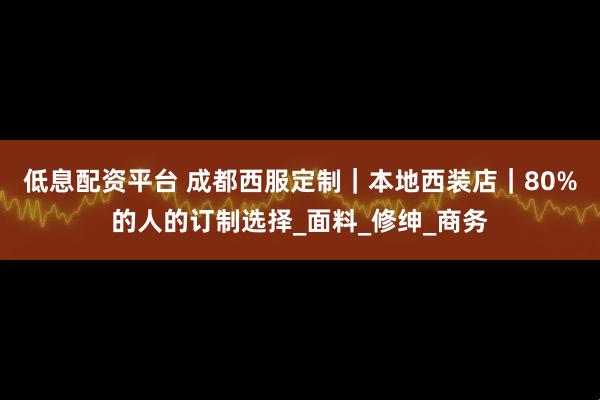 低息配资平台 成都西服定制｜本地西装店｜80%的人的订制选择_面料_修绅_商务