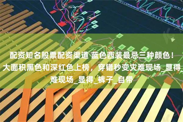 配资知名股票配资渠道 蓝色西装最忌三种颜色！荧光色系、大面积黑色和深红色上榜，穿错秒变灾难现场_显得_裤子_自带