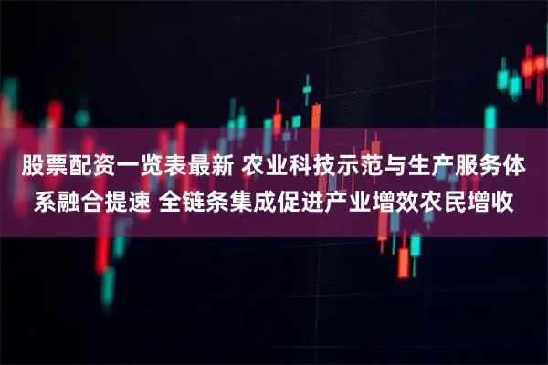 股票配资一览表最新 农业科技示范与生产服务体系融合提速 全链条集成促进产业增效农民增收